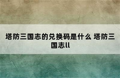 塔防三国志的兑换码是什么 塔防三国志ll